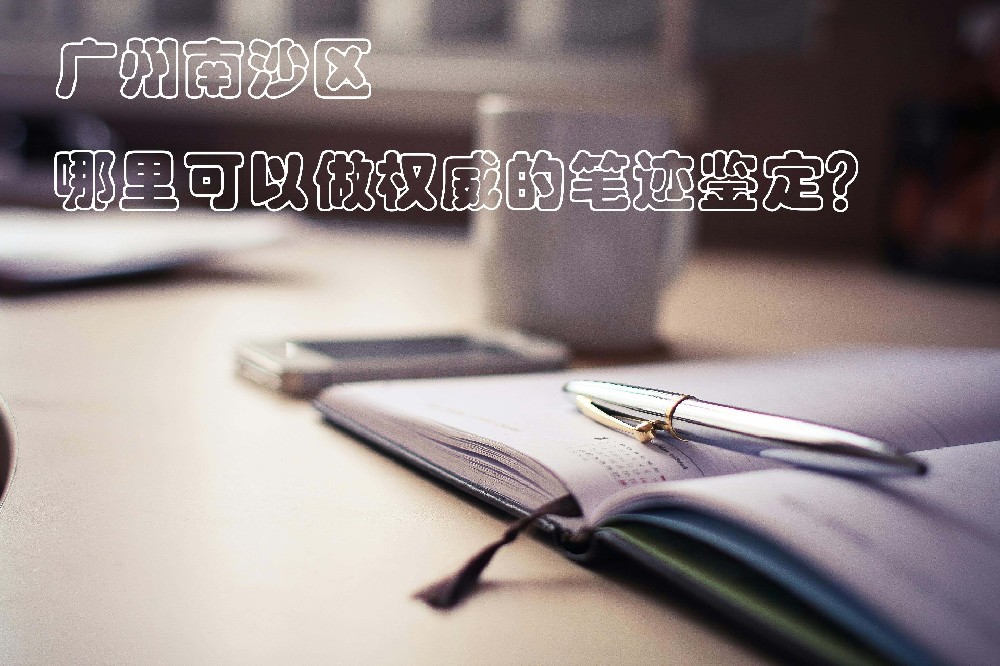 广州南沙区哪里可以做权威的笔迹鉴定？