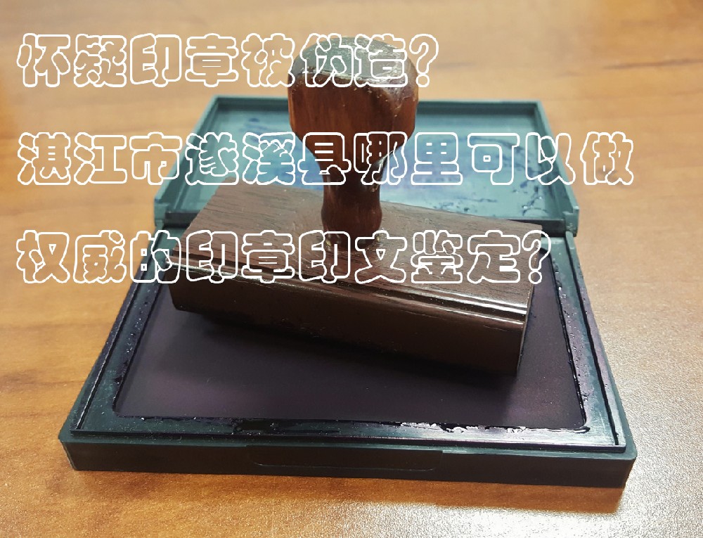 ​怀疑印章被伪造？湛江市遂溪县哪里可以做权威的公章鉴定？