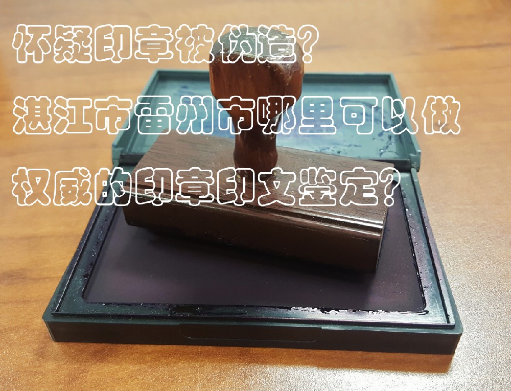 ​怀疑印章被伪造？湛江市雷州市哪里可以做权威的公章鉴定？