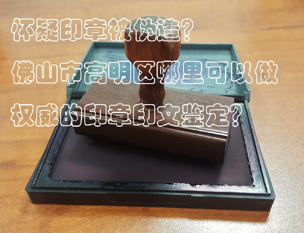 ​怀疑印章被伪造？佛山市高明区哪里可以做权威的公章鉴定？