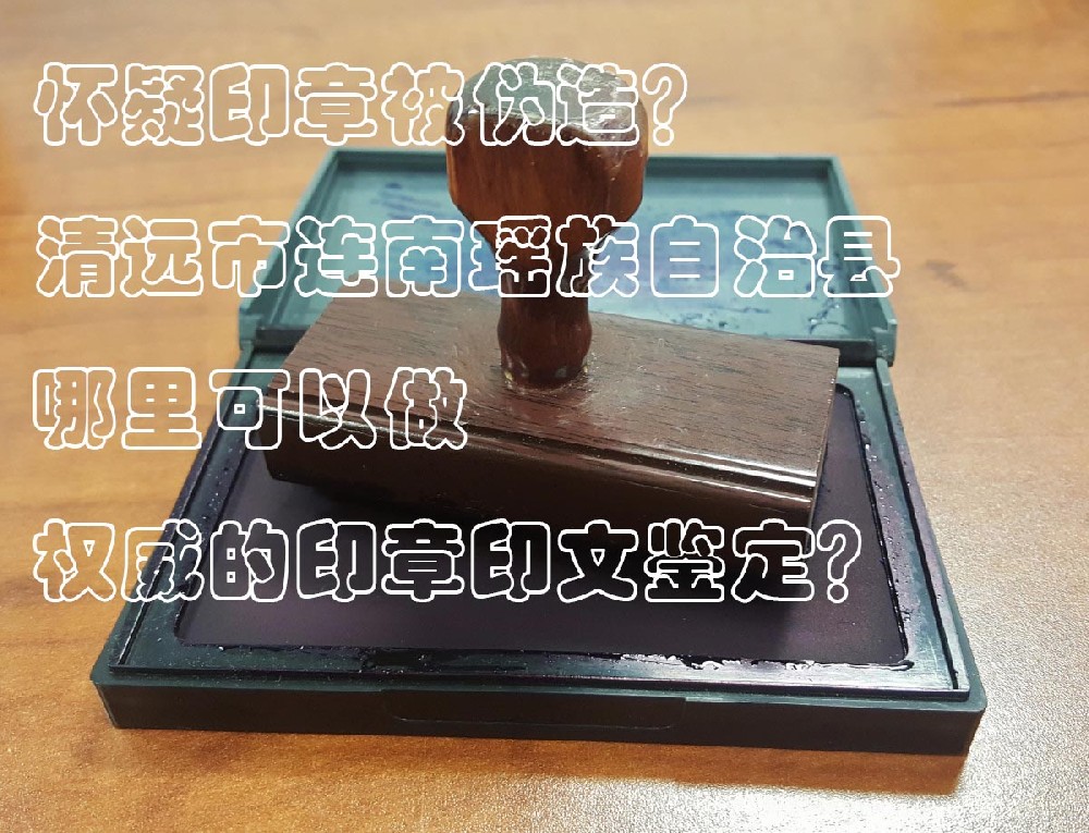 ​怀疑印章被伪造？清远市连南瑶族自治县哪里可以做权威的公章鉴定？